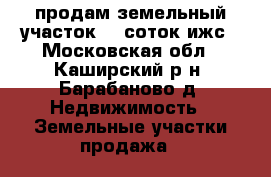 продам земельный участок 15 соток ижс - Московская обл., Каширский р-н, Барабаново д. Недвижимость » Земельные участки продажа   